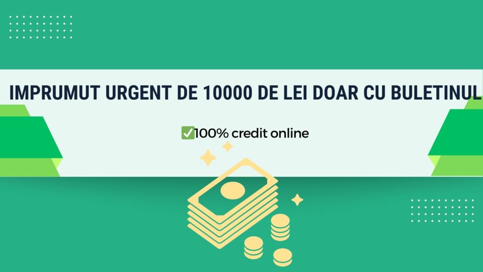 Imprumut urgent de 10000 de lei doar cu buletinul